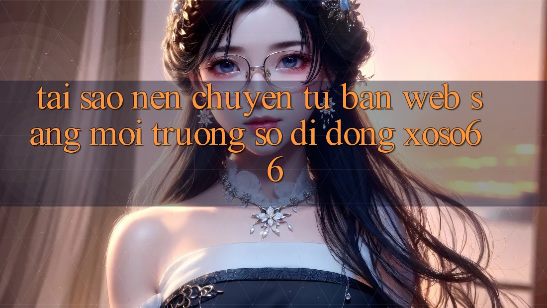 Tại Sao Nên Chuyển Từ Bản Web Sang Môi trường số di động Xoso66?