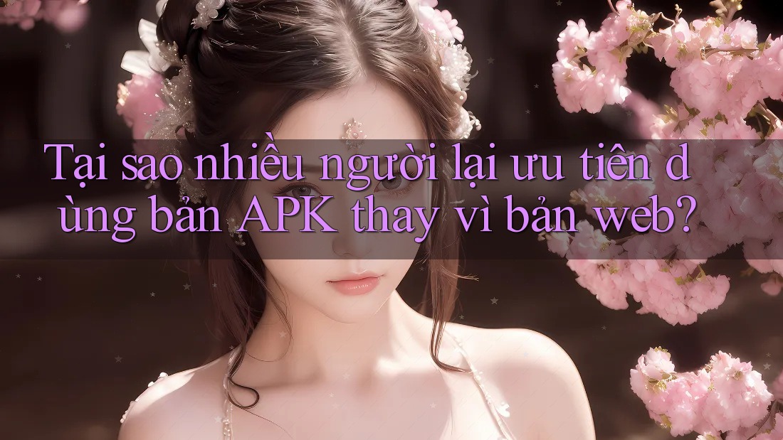 Tại sao nhiều người lại ưu tiên dùng bản APK thay vì bản web? Tại sao nhiều người lại ưu tiên dùng bản APK thay vì bản web?