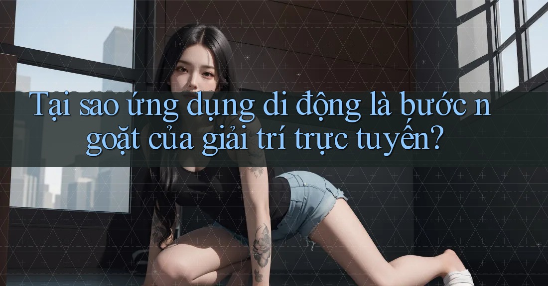Tại sao ứng dụng di động là bước ngoặt của giải trí trực tuyến? Tại sao ứng dụng di động là bước ngoặt của giải trí trực tuyến?