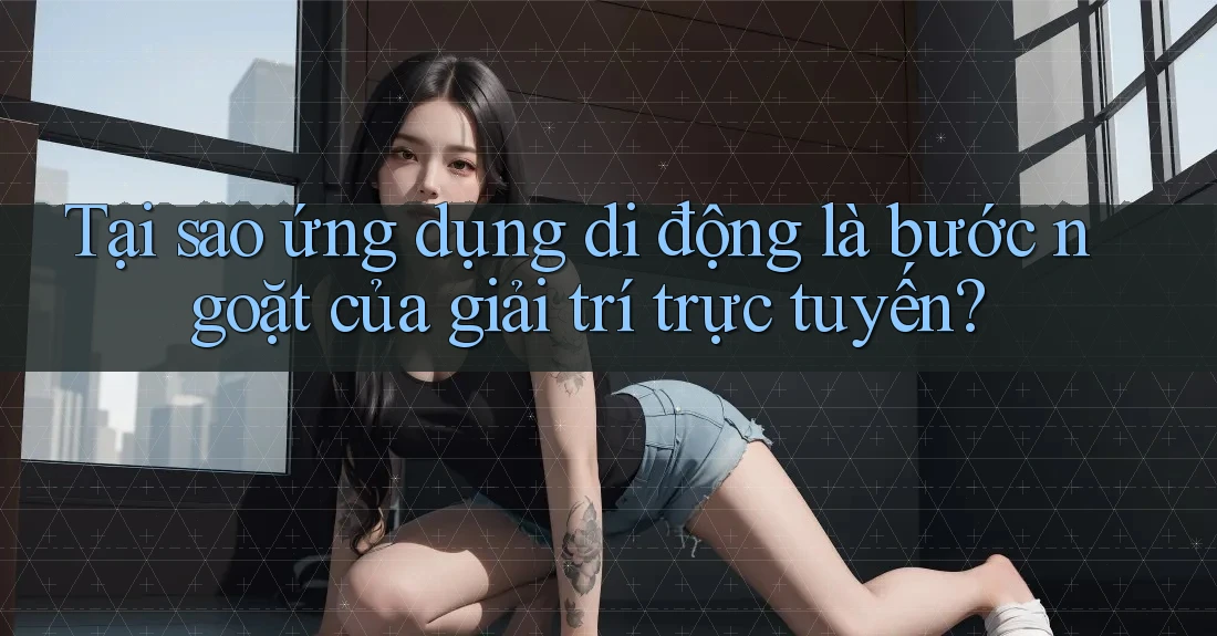 Tại sao ứng dụng di động là bước ngoặt của giải trí trực tuyến? Tại sao ứng dụng di động là bước ngoặt của giải trí trực tuyến?