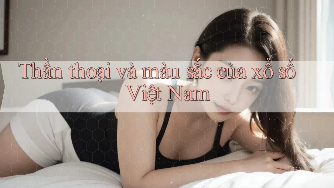 Thần thoại và màu sắc của xổ số Việt Nam Thần thoại và màu sắc của xổ số Việt Nam