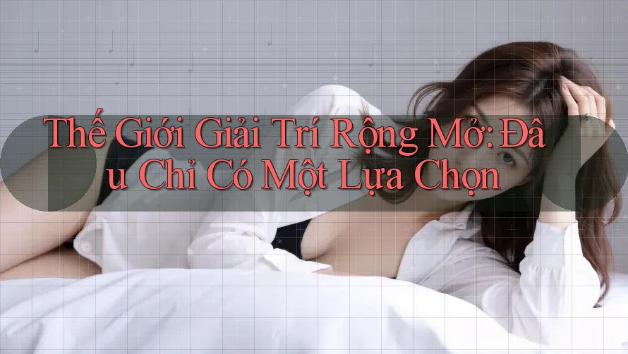Thế Giới Giải Trí Rộng Mở: Đâu Chỉ Có Một Lựa Chọn