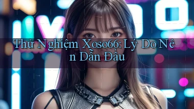 thử nghiệm xoso66 lý do nên dẫn đầu