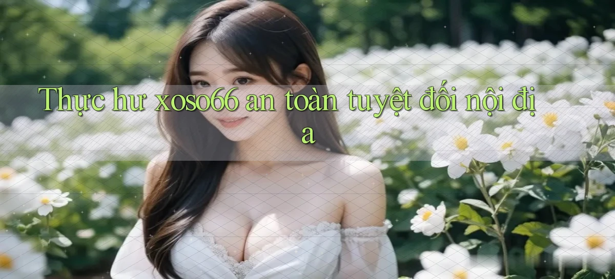 thực hư xoso66 an toàn tuyệt đối nội địa