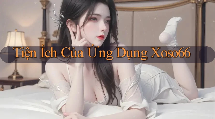 Tiện Ích Của Ứng Dụng Xoso66 Tiện Ích Của Ứng Dụng Xoso66