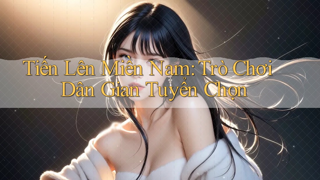 Tiến Lên Miền Nam: Trò Chơi Dân Gian Tuyển Chọn Tiến Lên Miền Nam: Trò Chơi Dân Gian Tuyển Chọn