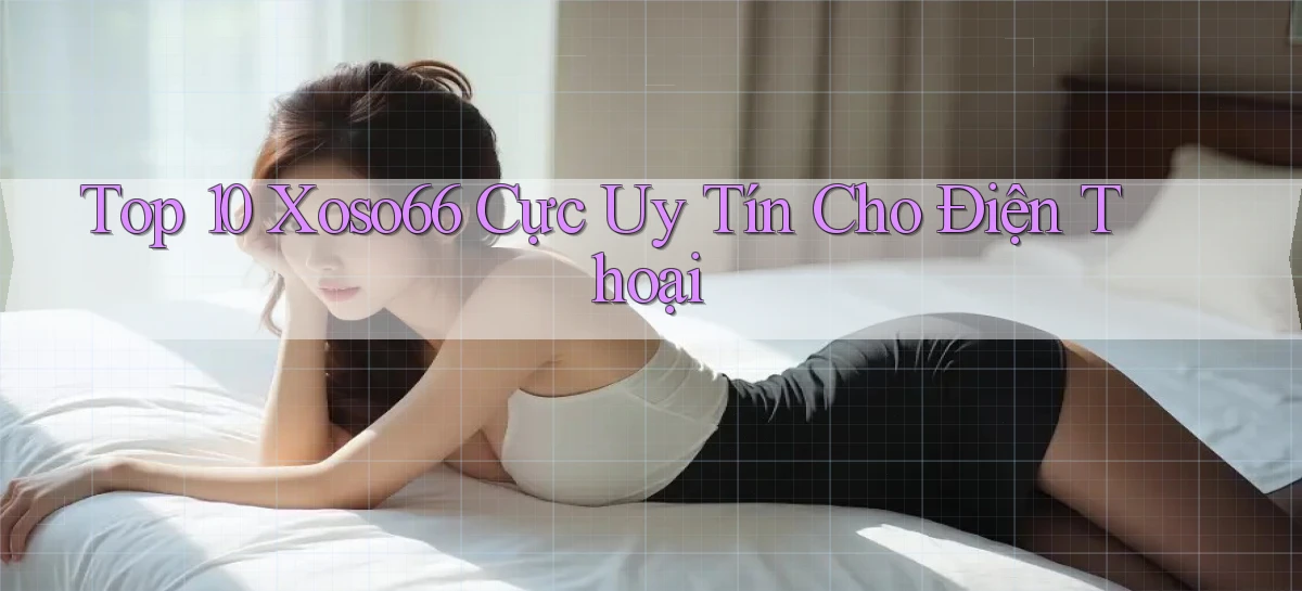 top 10 xoso66 cực uy tín cho điện thoại