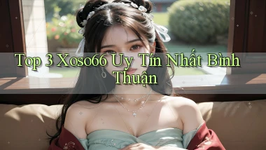 top 3 xoso66 uy tín nhất Bình Thuận