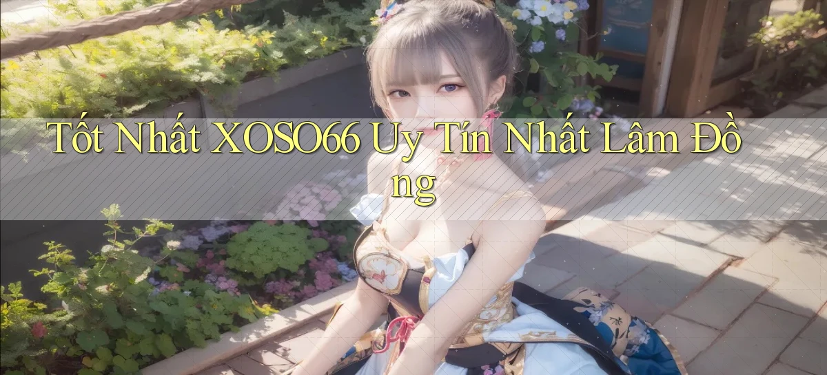 tốt nhất xoso66 uy tín nhất Lâm Đồng