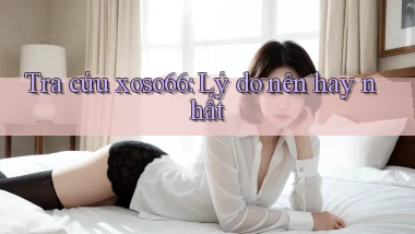 tra cứu xoso66 lý do nên hay nhất