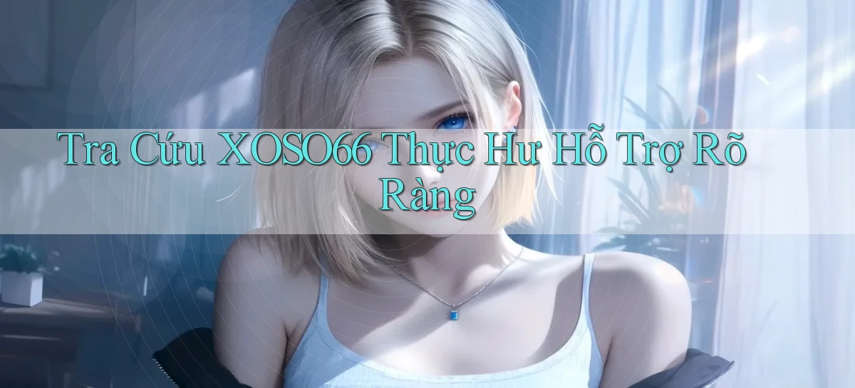 tra cứu xoso66 thực hư hỗ trợ rõ ràng