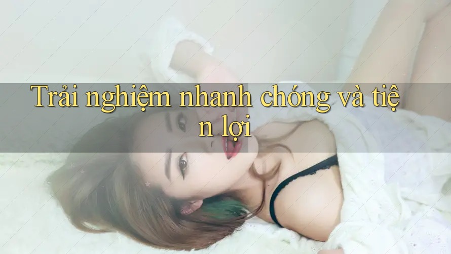 Trải nghiệm nhanh chóng và tiện lợi