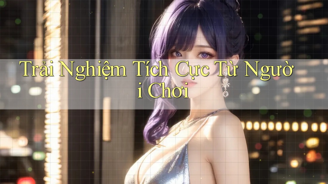 Trải Nghiệm Tích Cực Từ Người Chơi