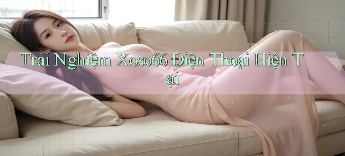 trải nghiệm xoso66 điện thoại hiện tại