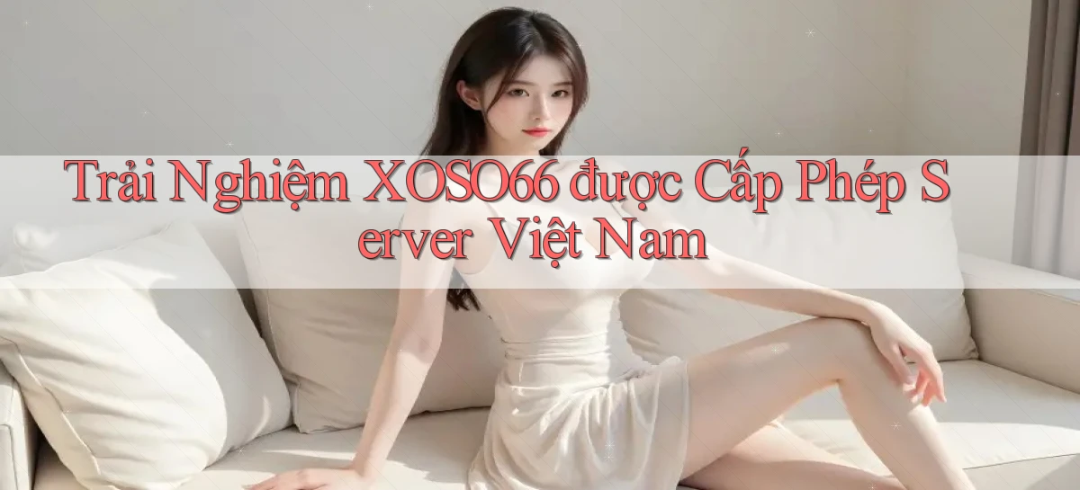 trải nghiệm xoso66 được cấp phép server việt nam