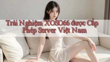 trải nghiệm xoso66 được cấp phép server việt nam