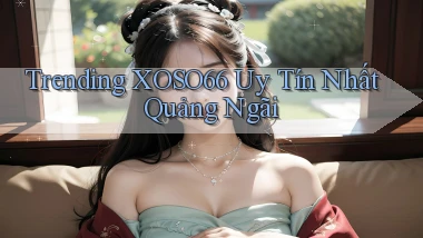 trending xoso66 uy tín nhất Quảng Ngãi
