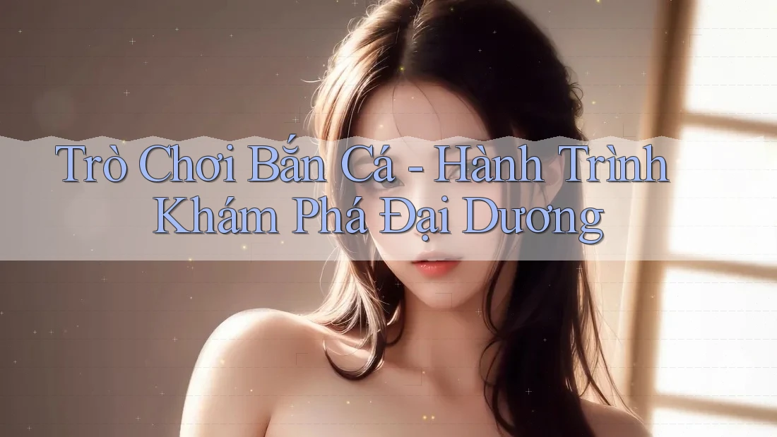 Trò Chơi Bắn Cá - Hành Trình Khám Phá Đại Dương
