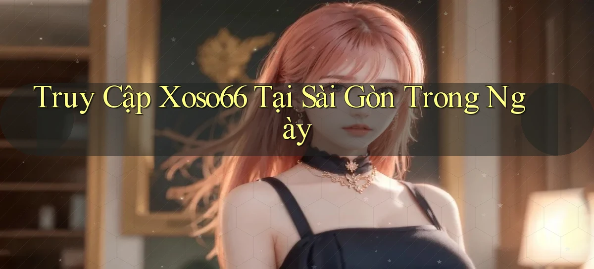 truy cập xoso66 tại Sài Gòn trong ngày
