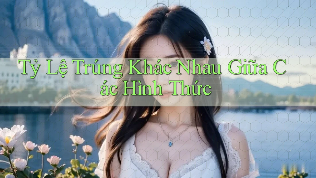 Tỷ Lệ Trúng Khác Nhau Giữa Các Hình Thức Tỷ Lệ Trúng Khác Nhau Giữa Các Hình Thức