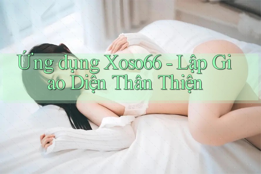 Ứng dụng Xoso66 - Lập Giao Diện Thân Thiện