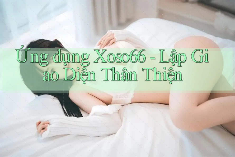 Ứng dụng Xoso66 - Lập Giao Diện Thân Thiện