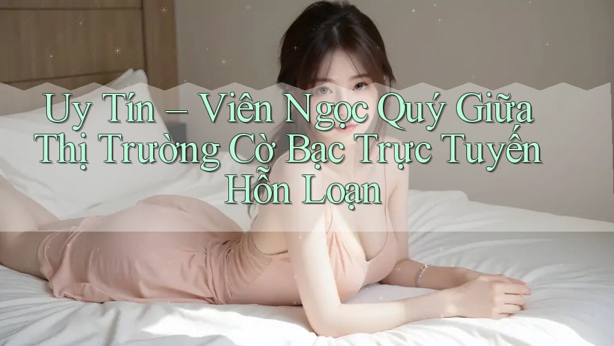 Uy Tín – Viên Ngọc Quý Giữa Thị Trường Cờ Bạc Trực Tuyến Hỗn Loạn Uy Tín – Viên Ngọc Quý Giữa Thị Trường Cờ Bạc Trực Tuyến Hỗn Loạn