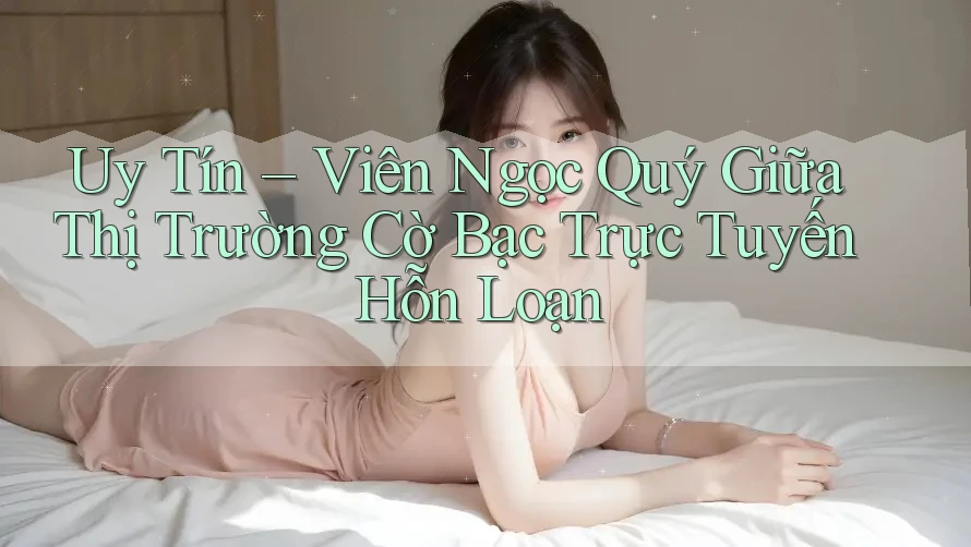 Uy Tín – Viên Ngọc Quý Giữa Thị Trường Cờ Bạc Trực Tuyến Hỗn Loạn