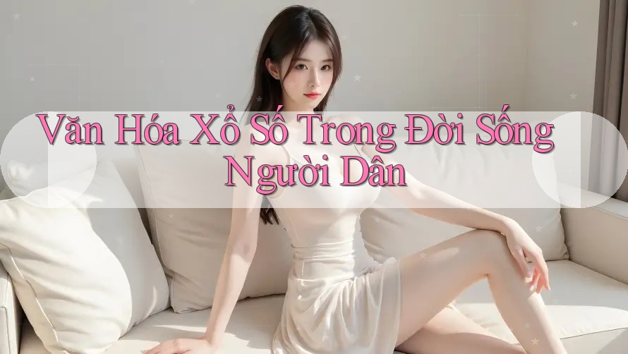 Văn Hóa Xổ Số Trong Đời Sống Người Dân