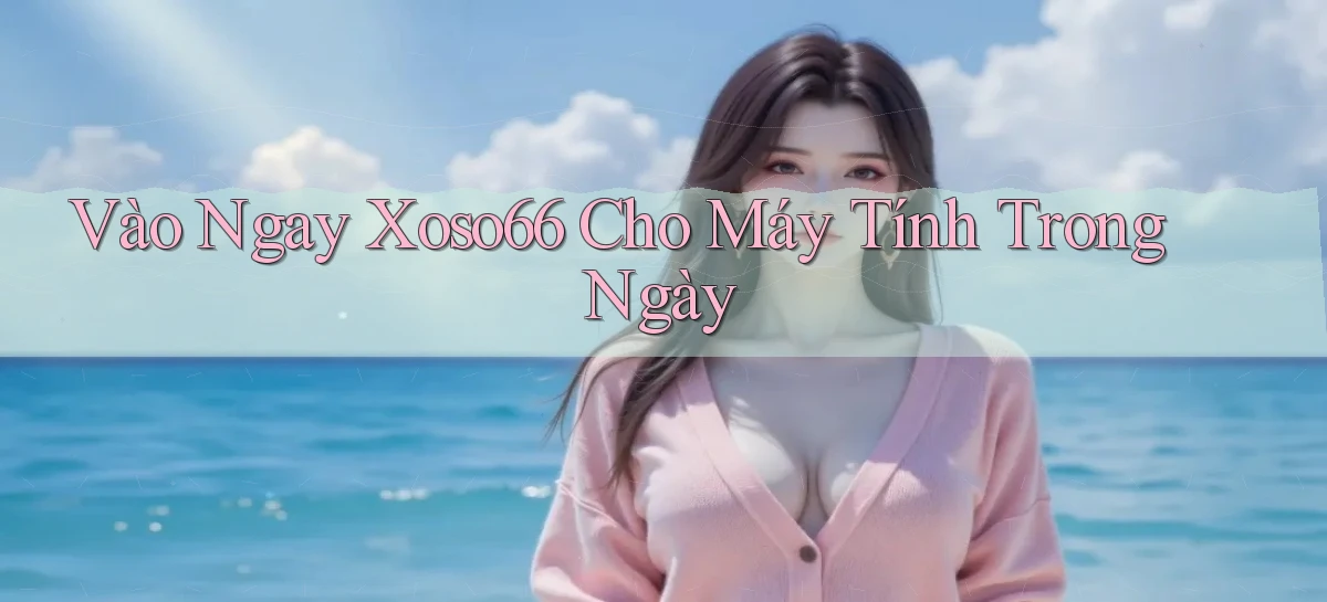 vào ngay xoso66 cho máy tính trong ngày