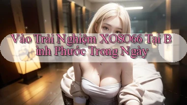 vào trải nghiệm xoso66 tại Bình Phước trong ngày