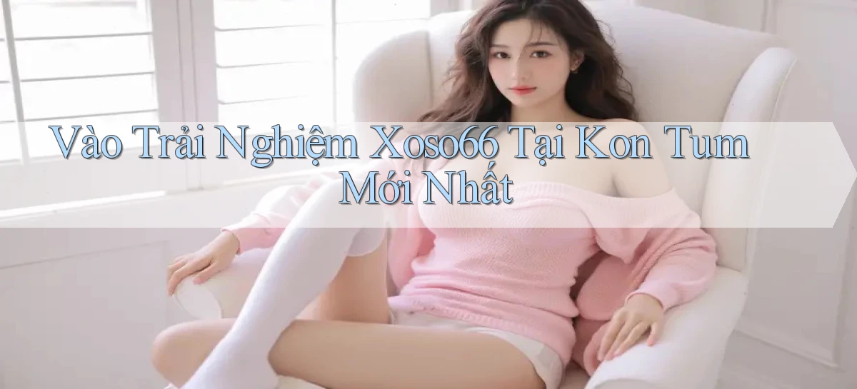 vào trải nghiệm xoso66 tại Kon Tum mới nhất