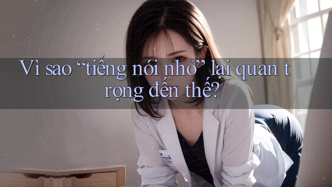 Vì sao “tiếng nói nhỏ” lại quan trọng đến thế?
