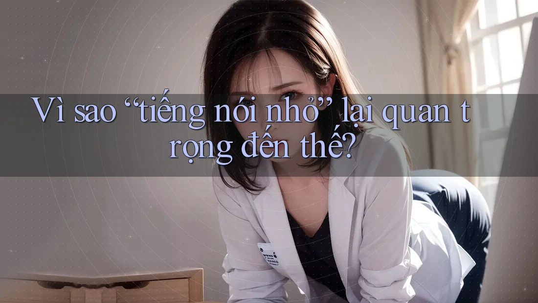 Vì sao “tiếng nói nhỏ” lại quan trọng đến thế?