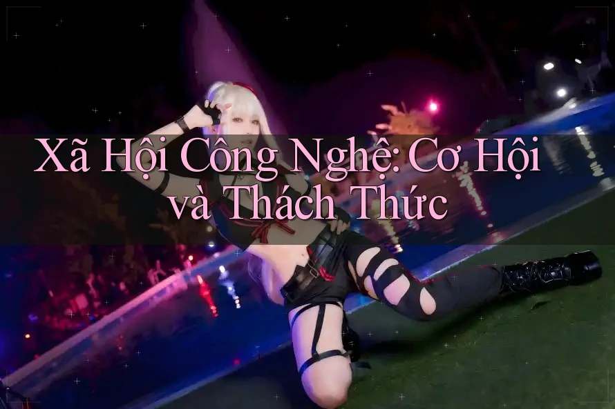 Xã Hội Công Nghệ: Cơ Hội và Thách Thức