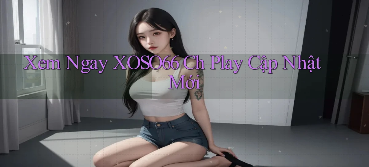 xem ngay xoso66 ch play cập nhật mới