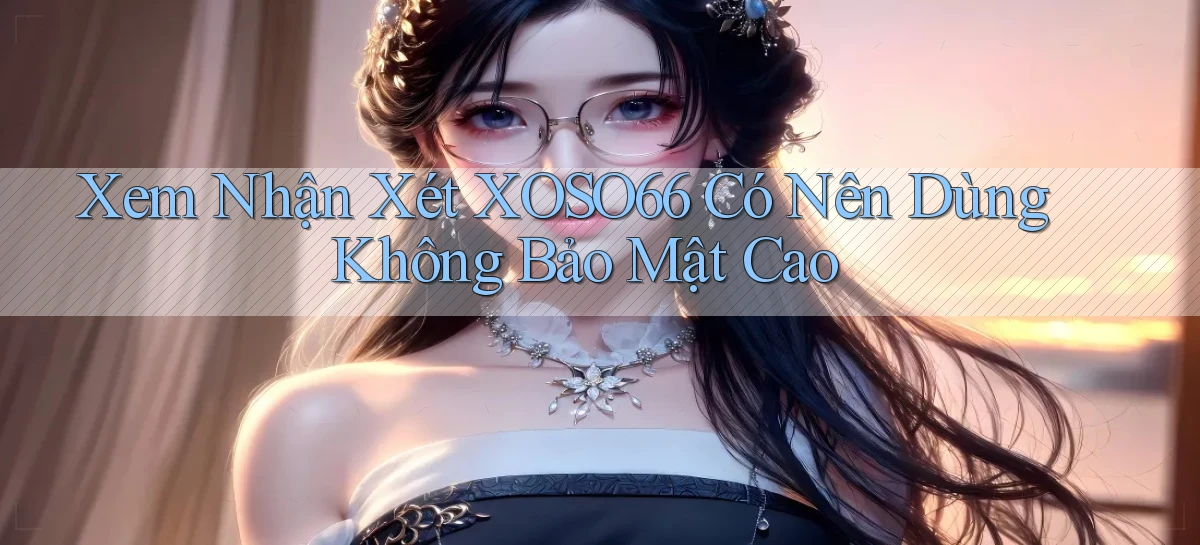 xem nhận xét xoso66 có nên dùng không bảo mật cao