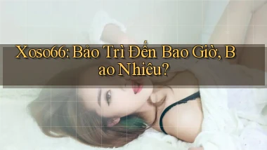 xoso66 bảo trì đến bao giờ bao nhiêu