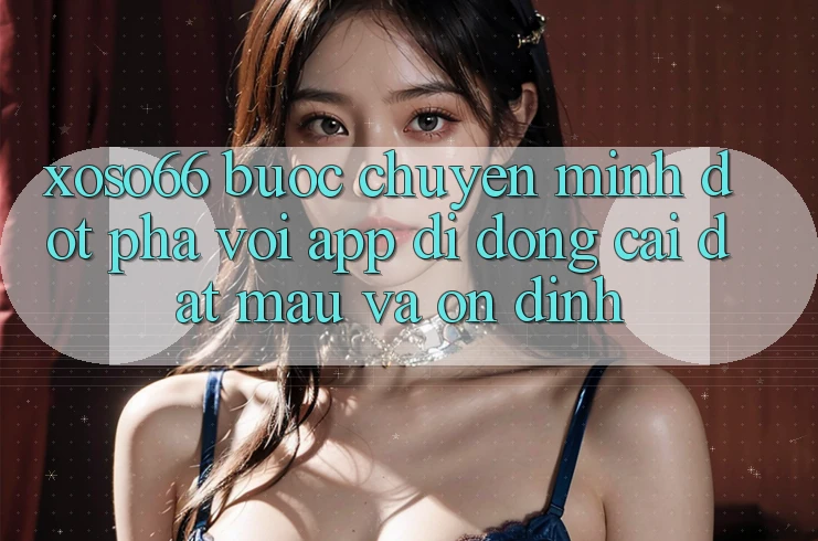 Xoso66 - Bước Chuyển Mình Đột Phá Với App Di Động Cài đặt Mau Và Ổn định