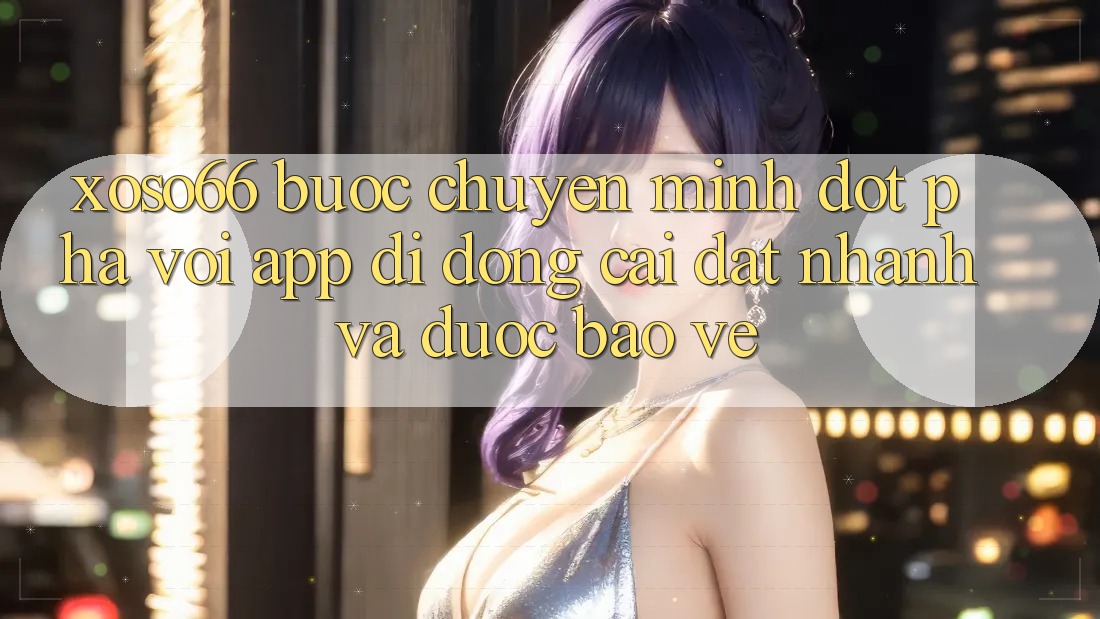 Xoso66 - Bước Chuyển Mình Đột Phá Với App Di Động Cài đặt Nhanh Và Được bảo vệ