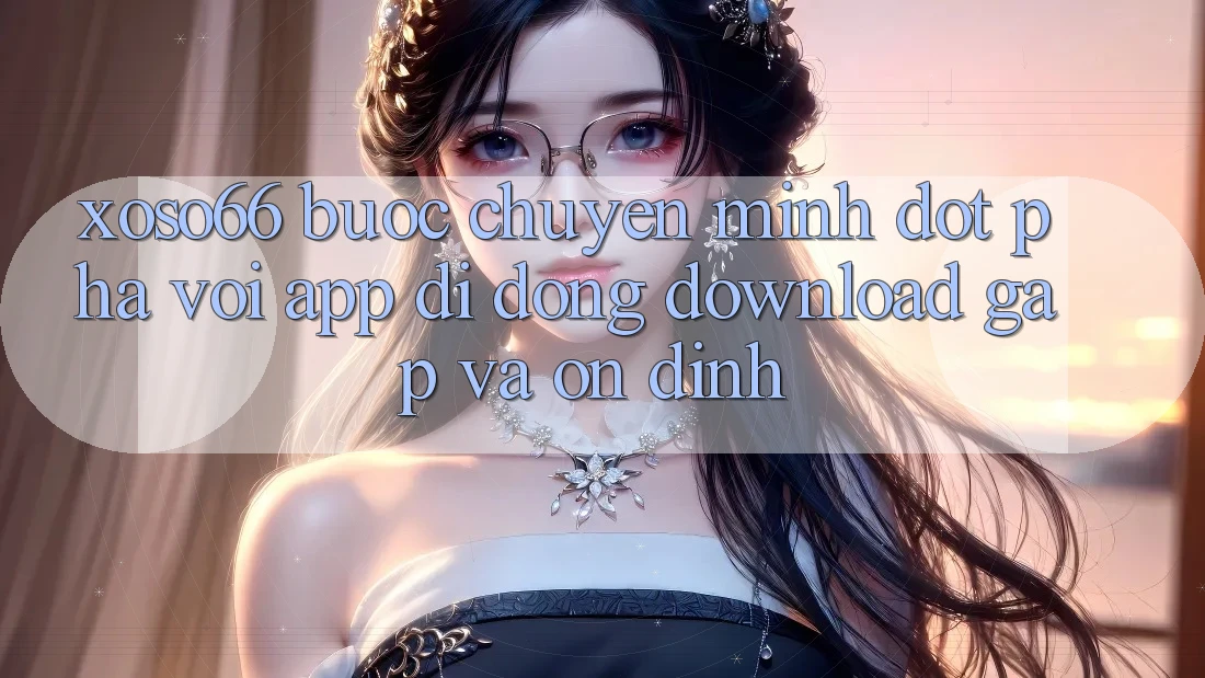 Xoso66 - Bước Chuyển Mình Đột Phá Với App Di Động Download Gấp Và Ổn định