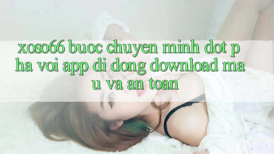 Xoso66 - Bước Chuyển Mình Đột Phá Với App Di Động Download Mau Và An Toàn