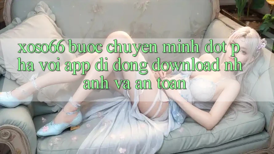 Xoso66 - Bước Chuyển Mình Đột Phá Với App Di Động Download Nhanh Và An Toàn