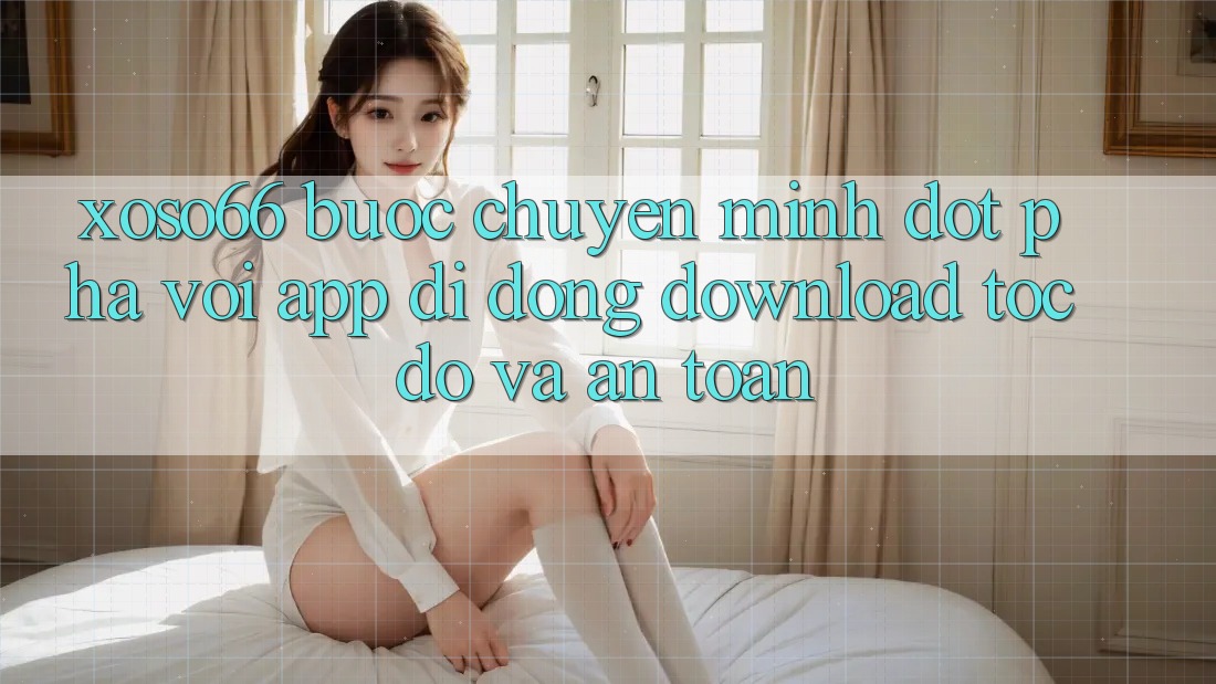 Xoso66 - Bước Chuyển Mình Đột Phá Với App Di Động Download Tốc độ Và An Toàn