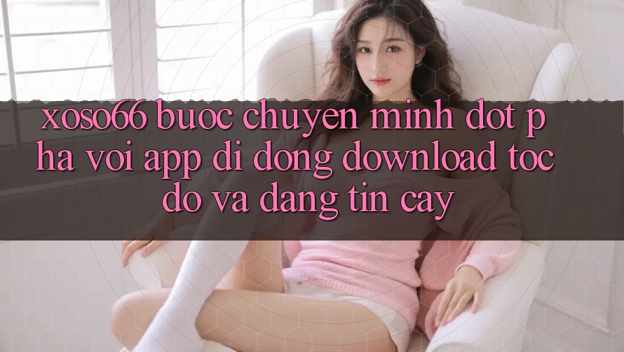Xoso66 - Bước Chuyển Mình Đột Phá Với App Di Động Download Tốc độ Và Đáng tin cậy