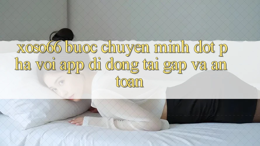 Xoso66 - Bước Chuyển Mình Đột Phá Với App Di Động Tải Gấp Và An Toàn