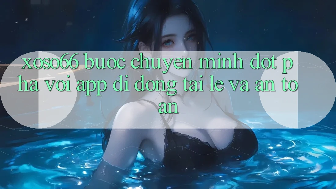 Xoso66 - Bước Chuyển Mình Đột Phá Với App Di Động Tải Lẹ Và An Toàn