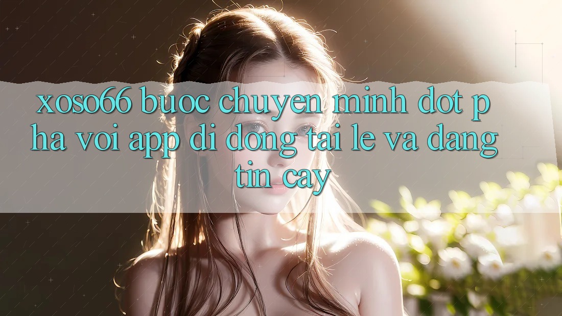 Xoso66 - Bước Chuyển Mình Đột Phá Với App Di Động Tải Lẹ Và Đáng tin cậy Xoso66 - Bước Chuyển Mình Đột Phá Với App Di Động Tải Lẹ Và Đáng tin cậy