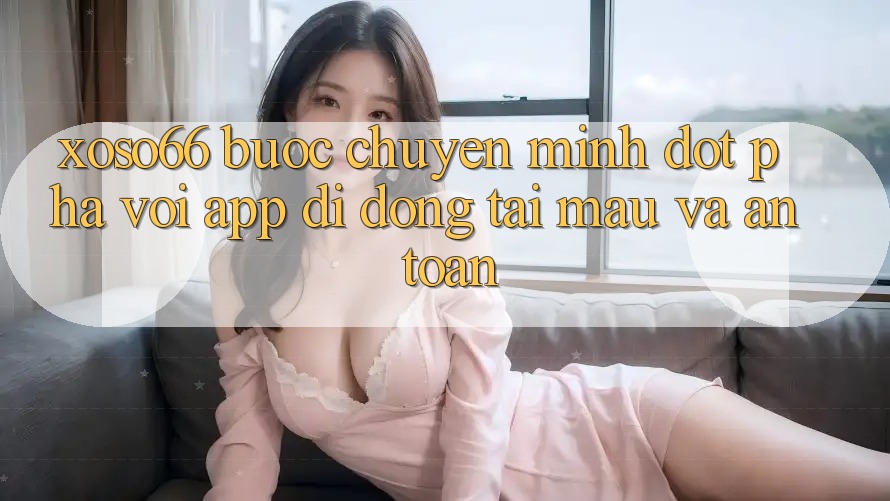 Xoso66 - Bước Chuyển Mình Đột Phá Với App Di Động Tải Mau Và An Toàn