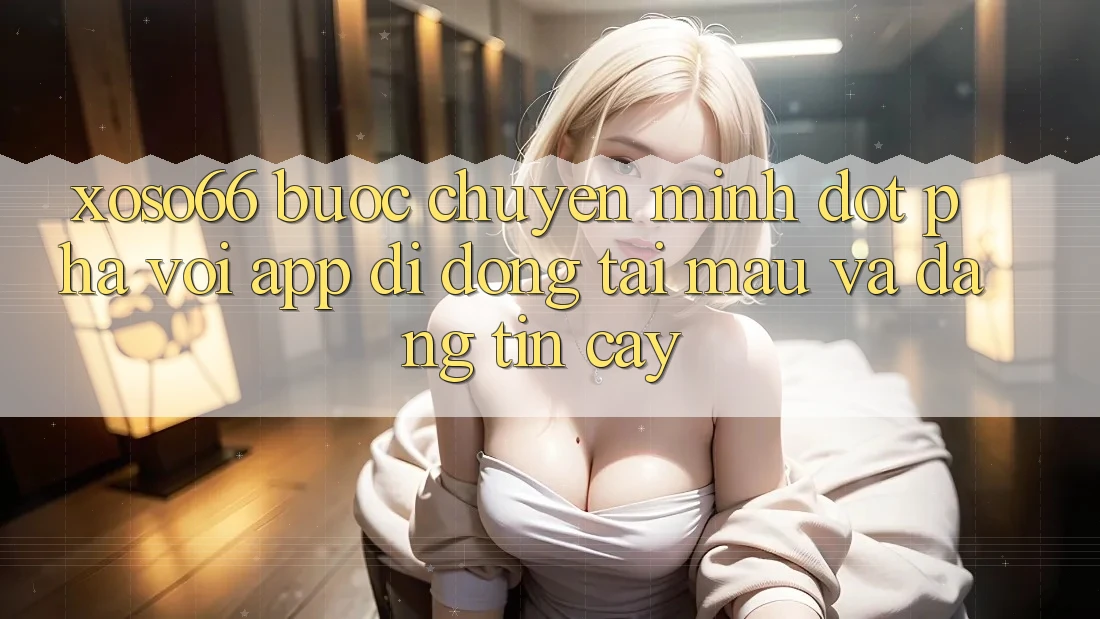 Xoso66 - Bước Chuyển Mình Đột Phá Với App Di Động Tải Mau Và Đáng tin cậy